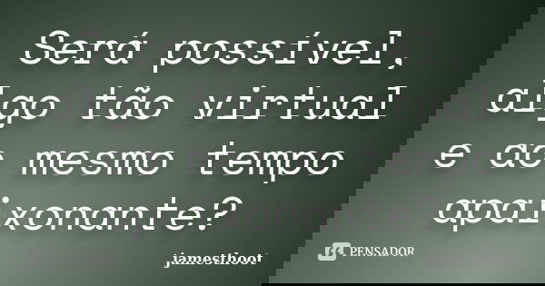 Será possível, algo tão virtual e ao mesmo tempo apaixonante?... Frase de Jamesthoot.