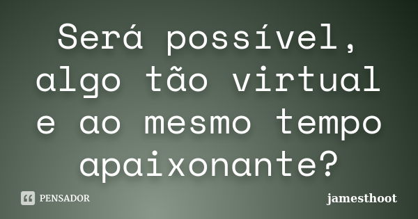 Será possível, algo tão virtual e ao mesmo tempo apaixonante?... Frase de Jamesthoot.