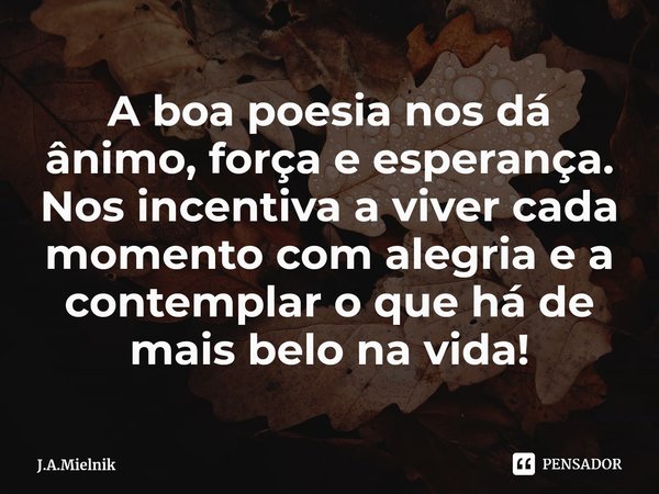 A boa poesia nos dá ânimo, força e esperança. Nos incentiva a viver cada momento com alegria e a contemplar o que há de mais belo na vida!... Frase de J.A.Mielnik.