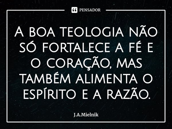 ⁠A boa teologia não só fortalece a fé e o coração, mas também alimenta o espírito e a razão.... Frase de J.A.Mielnik.