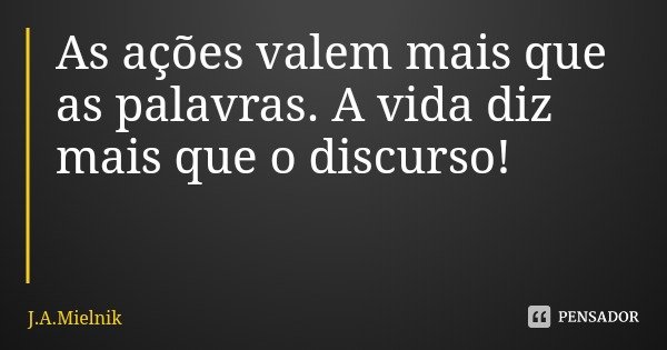 As ações valem mais que as palavras. A vida diz mais que o discurso!... Frase de J.A.Mielnik.