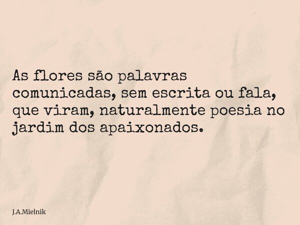 As flores são palavras comunicadas, sem escrita ou fala, que viram, naturalmente poesia no jardim dos apaixonados.... Frase de J.A.Mielnik.