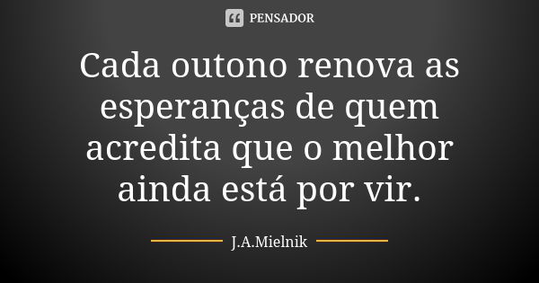 Cada outono renova as esperanças de quem acredita que o melhor ainda está por vir.... Frase de J.A.Mielnik.