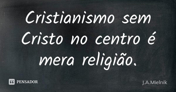 Cristianismo sem Cristo no centro é mera religião.... Frase de J.A.Mielnik.
