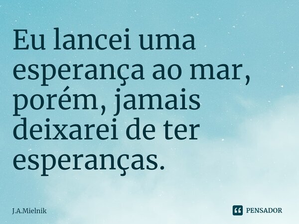 ⁠Eu lancei uma esperança ao mar, porém, jamais deixarei de ter esperanças.... Frase de J.A.Mielnik.