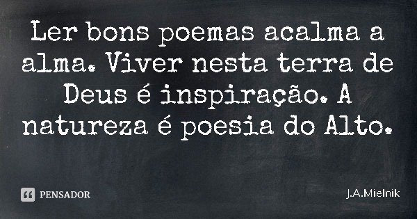 Ler bons poemas acalma a alma. Viver nesta terra de Deus é inspiração. A natureza é poesia do Alto.... Frase de J.A.Mielnik.