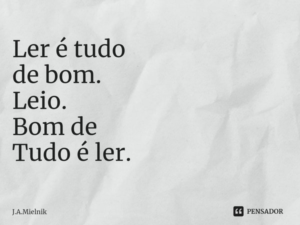 Ler é tudo
de bom.
Leio.
Bom de
Tudo é ler.... Frase de J.A.Mielnik.