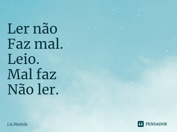 ⁠Ler não
Faz mal.
Leio.
Mal faz
Não ler.... Frase de J.A.Mielnik.