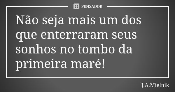 Não seja mais um dos que enterraram seus sonhos no tombo da primeira maré!... Frase de J.A.Mielnik.