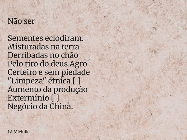 Não ser Sementes eclodiram. Misturadas na terra Derribadas no chão Pelo tiro do deus Agro Certeiro e sem piedade "Limpeza" étnica [ ] Aumento da produ... Frase de J.A.Mielnik.