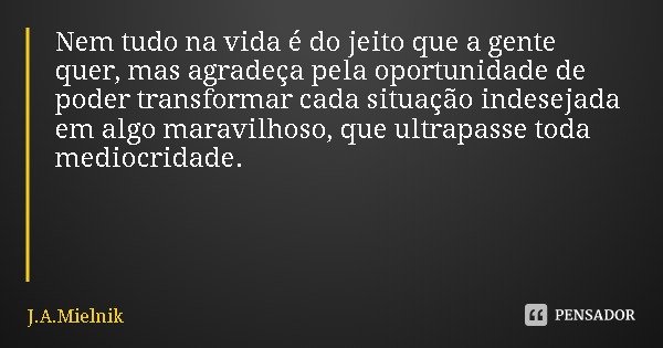 Nem tudo na vida é do jeito que a gente quer, mas agradeça pela oportunidade de poder transformar cada situação indesejada em algo maravilhoso, que ultrapasse t... Frase de J.A.Mielnik.