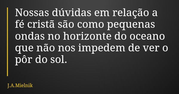 Nossas dúvidas em relação a fé cristã são como pequenas ondas no horizonte do oceano que não nos impedem de ver o pôr do sol.... Frase de J.A.Mielnik.