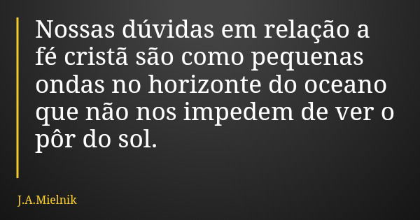 Nossas dúvidas em relação a fé cristã são como pequenas ondas no horizonte do oceano que não nos impedem de ver o pôr do sol.... Frase de J.A.Mielnik.