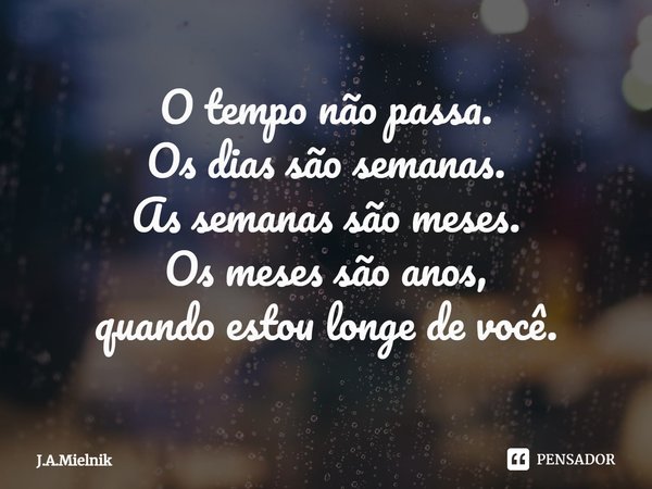 ⁠O tempo não passa.
Os dias são semanas.
As semanas são meses.
Os meses são anos,
quando estou longe de você.... Frase de J.A.Mielnik.