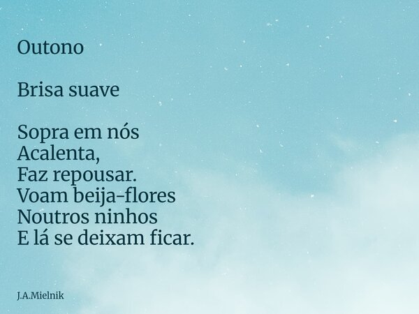 Outono Brisa suave Sopra em nós Acalenta, Faz repousar. Voam beija-flores Noutros ninhos E lá se deixam ficar.... Frase de J.A.Mielnik.