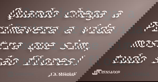 Quando chega a Primavera a vida mostra que sim, tudo são flores!... Frase de J.A.Mielnik.
