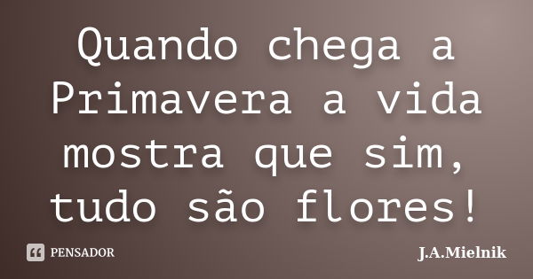 Quando chega a Primavera a vida mostra que sim, tudo são flores!... Frase de J.A.Mielnik.