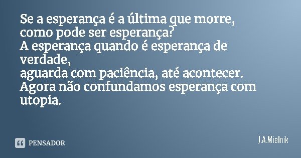 Se a esperança é a última que morre,
como pode ser esperança?
A esperança quando é esperança de verdade,
aguarda com paciência, até acontecer.
Agora não confund... Frase de J.A.Mielnik.