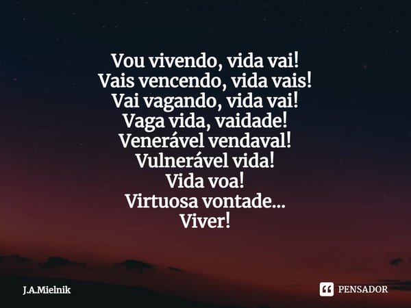 ⁠Vou vivendo, vida vai!
Vais vencendo, vida vais!
Vai vagando, vida vai!
Vaga vida, vaidade!
Venerável vendaval!
Vulnerável vida!
Vida voa!
Virtuosa vontade...
... Frase de J.A.Mielnik.