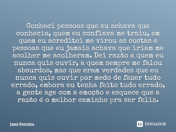 Conheci pessoas que eu achava que conhecia, quem eu confiava me traiu, em quem eu acreditei me virou as costas e pessoas que eu jamais achava que iriam me acolh... Frase de Jami Ferreira.