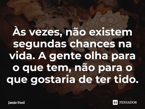 ⁠⁠Às vezes, não existem segundas chances na vida. A gente olha para o que tem, não para o que gostaria de ter tido.... Frase de Jamie Ford.
