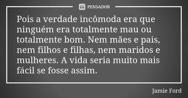 Pois a verdade incômoda era que ninguém era totalmente mau ou totalmente bom. Nem mães e pais, nem filhos e filhas, nem maridos e mulheres. A vida seria muito m... Frase de Jamie Ford.