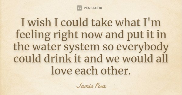 I wish I could take what I'm feeling right now and put it in the water system so everybody could drink it and we would all love each other.... Frase de Jamie Foxx.