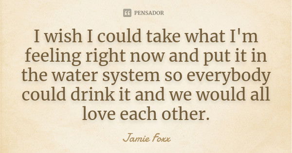 I wish I could take what I'm feeling right now and put it in the water system so everybody could drink it and we would all love each other.... Frase de Jamie Foxx.