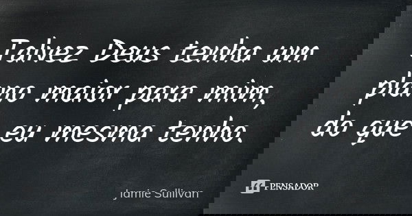 Talvez Deus tenha um plano maior para mim, do que eu mesma tenho.... Frase de Jamie Sullivan.