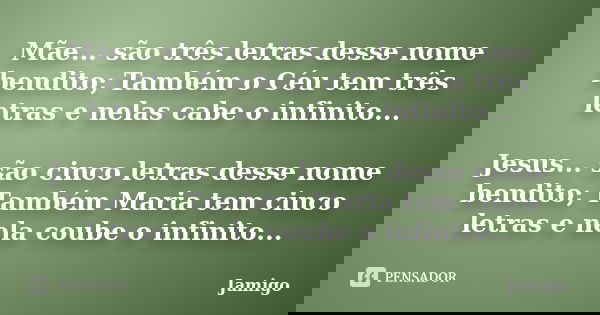 Mãe... são três letras desse nome bendito; Também o Céu tem três letras e nelas cabe o infinito... Jesus... são cinco letras desse nome bendito; Também Maria te... Frase de Jamigo.