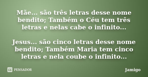 Mãe... são três letras desse nome bendito; Também o Céu tem três letras e nelas cabe o infinito... Jesus... são cinco letras desse nome bendito; Também Maria te... Frase de Jamigo.