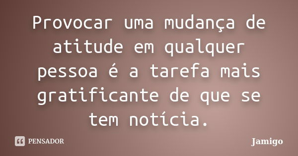 Provocar uma mudança de atitude em qualquer pessoa é a tarefa mais gratificante de que se tem notícia.... Frase de Jamigo.