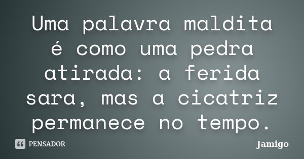 Uma palavra maldita é como uma pedra atirada: a ferida sara, mas a cicatriz permanece no tempo.... Frase de Jamigo.