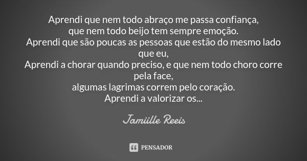 Aprendi que nem todo abraço me passa confiança, que nem todo beijo tem sempre emoção. Aprendi que são poucas as pessoas que estão do mesmo lado que eu, Aprendi ... Frase de Jamiille Reeis.