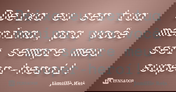 Deixa eu ser tua menina, pra você ser sempre meu super-heroí!... Frase de Jamiille Reis.