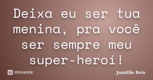 Deixa eu ser tua menina, pra você ser sempre meu super-heroí!... Frase de Jamiille Reis.