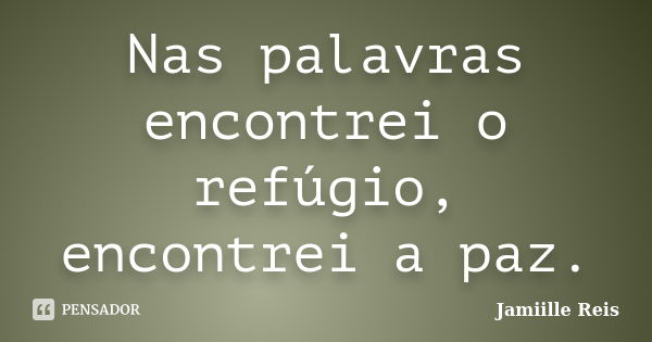 Nas palavras encontrei o refúgio, encontrei a paz.... Frase de Jamiille Reis.