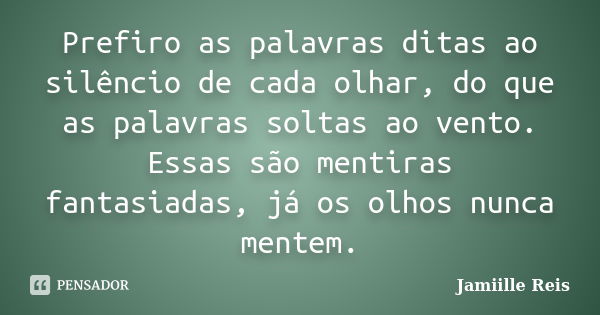 Prefiro as palavras ditas ao silêncio de cada olhar, do que as palavras soltas ao vento. Essas são mentiras fantasiadas, já os olhos nunca mentem.... Frase de Jamiille Reis.