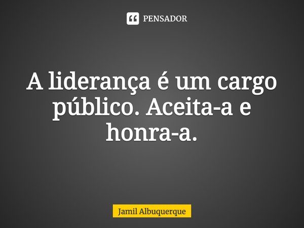 ⁠A liderança é um cargo público. Aceita-a e honra-a.... Frase de Jamil Albuquerque.