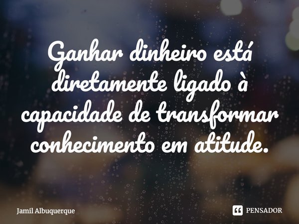 ⁠Ganhar dinheiro está diretamente ligado à capacidade de transformar conhecimento em atitude.... Frase de Jamil Albuquerque.