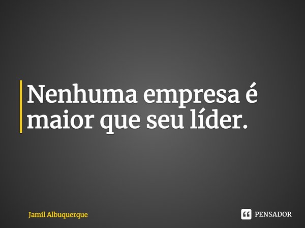 ⁠Nenhuma empresa é maior que seu líder.... Frase de Jamil Albuquerque.