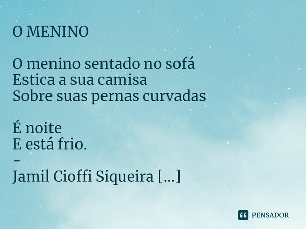 ⁠O MENINO
O menino sentado no sofá
Estica a sua camisa
Sobre suas pernas curvadas
É noite
E está frio.
-
Jamil Cioffi Siqueira
29 de setembro de 2013.... Frase de Jamil Cioffi Siqueira.