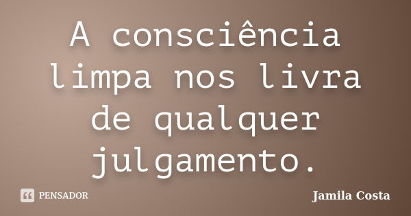 A consciência limpa nos livra de qualquer julgamento.... Frase de Jamila Costa.