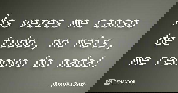 Às vezes me canso de tudo, no mais, me renovo do nada!... Frase de Jamila Costa.