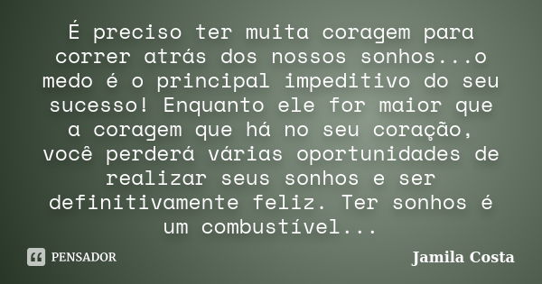 É preciso ter muita coragem para correr atrás dos nossos sonhos...o medo é o principal impeditivo do seu sucesso! Enquanto ele for maior que a coragem que há no... Frase de Jamila Costa.