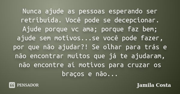 Nunca ajude as pessoas esperando ser retribuída. Você pode se decepcionar. Ajude porque vc ama; porque faz bem; ajude sem motivos...se você pode fazer, por que ... Frase de Jamila Costa.