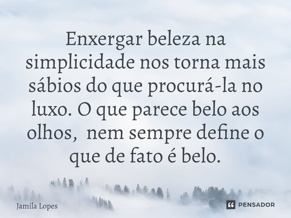⁠Enxergar beleza na simplicidade nos torna mais sábios do que procurá-la no luxo. O que parece belo aos olhos, nem sempre define o que de fato é belo.... Frase de Jamila lopes.