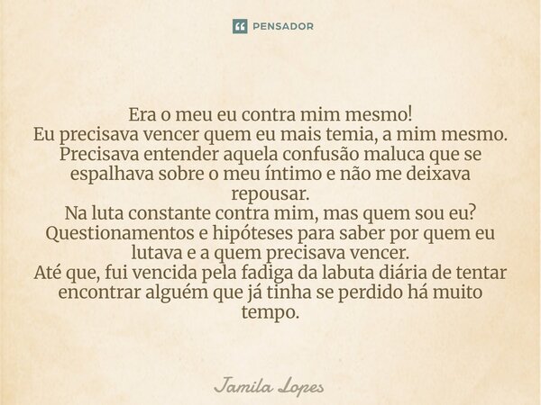 Era o meu eu contra mim mesmo! Eu precisava vencer quem eu mais temia, a mim mesmo. Precisava entender aquela confusão maluca que se espalhava sobre o meu ínti... Frase de Jamila lopes.