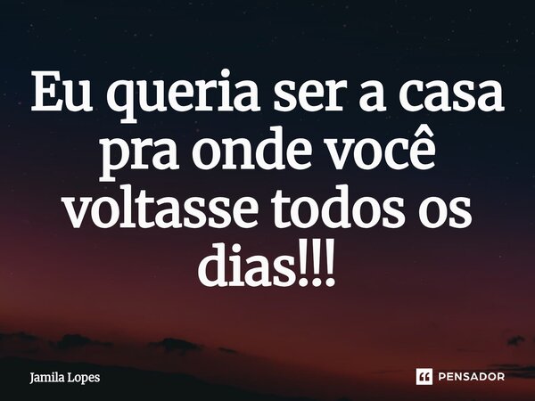 ⁠Eu queria ser a casa pra onde você voltasse todos os dias!!!... Frase de Jamila lopes.
