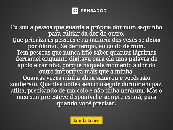 Eu sou a pessoa que guarda a própria dor num saquinho para cuidar da dor do outro. Que prioriza as pessoas e na maioria das vezes se deixa por último. Se der t... Frase de Jamila lopes.